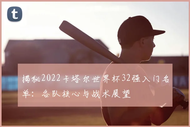 揭秘2022卡塔尔世界杯32强入门名单:各队核心与战术展望