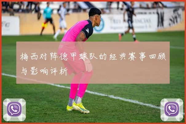 梅西对阵德甲球队的经典赛事回顾与影响评析