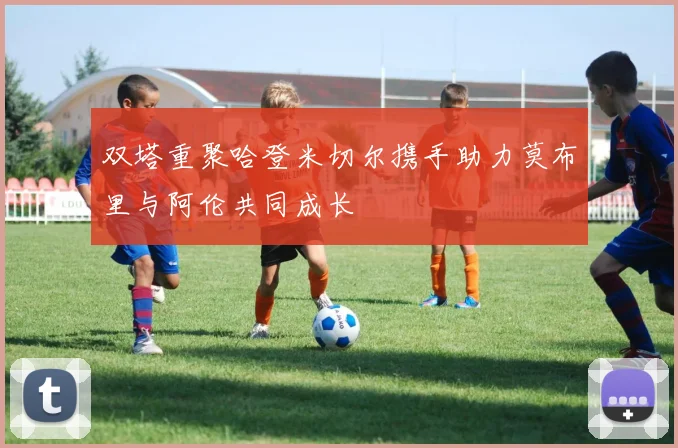 双塔重聚哈登米切尔携手助力莫布里与阿伦共同成长