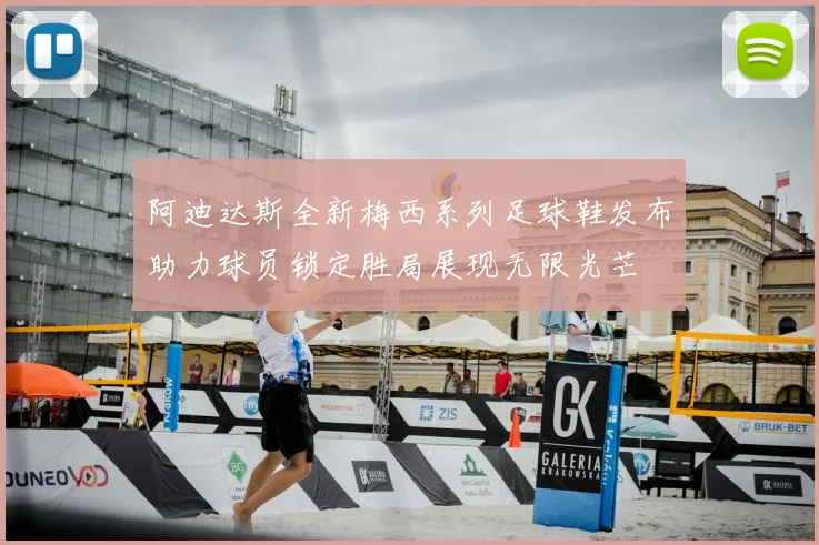 阿迪达斯全新梅西系列足球鞋发布助力球员锁定胜局展现无限光芒