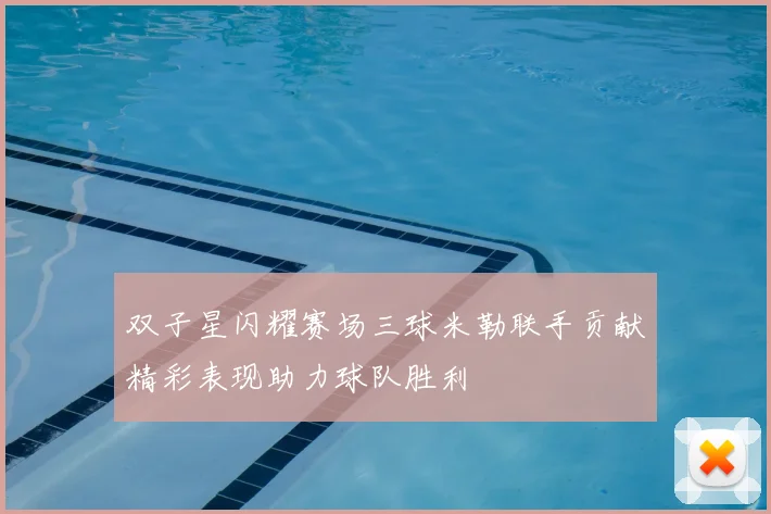 双子星闪耀赛场三球米勒联手贡献精彩表现助力球队胜利