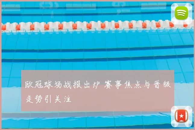 欧冠球场战报出炉 赛事焦点与晋级走势引关注