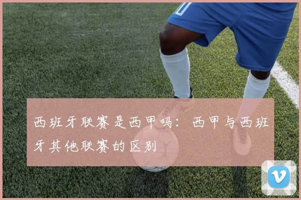 西班牙联赛是西甲吗:西甲与西班牙其他联赛的区别