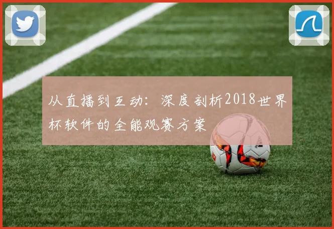 从直播到互动:深度剖析2018世界杯软件的全能观赛方案
