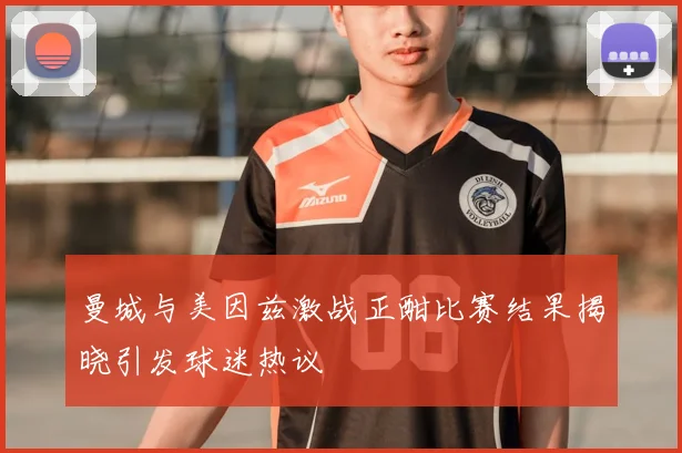 曼城与美因兹激战正酣比赛结果揭晓引发球迷热议