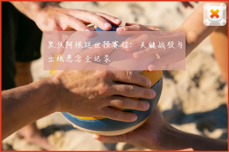 聚焦阿根廷世预赛程：关键战役与出线悬念全记录